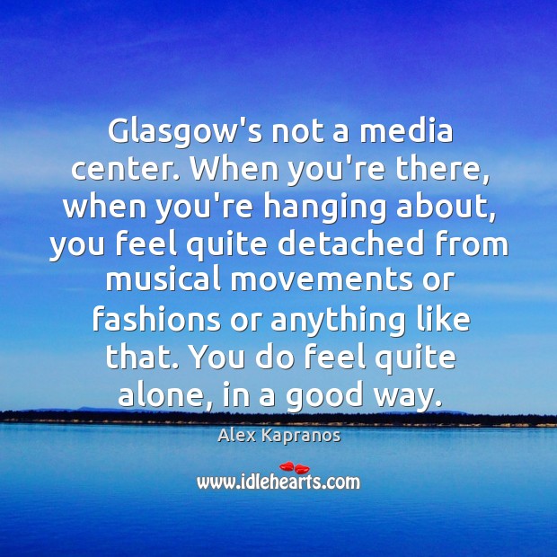 Glasgow’s not a media center. When you’re there, when you’re hanging about, Alex Kapranos Picture Quote