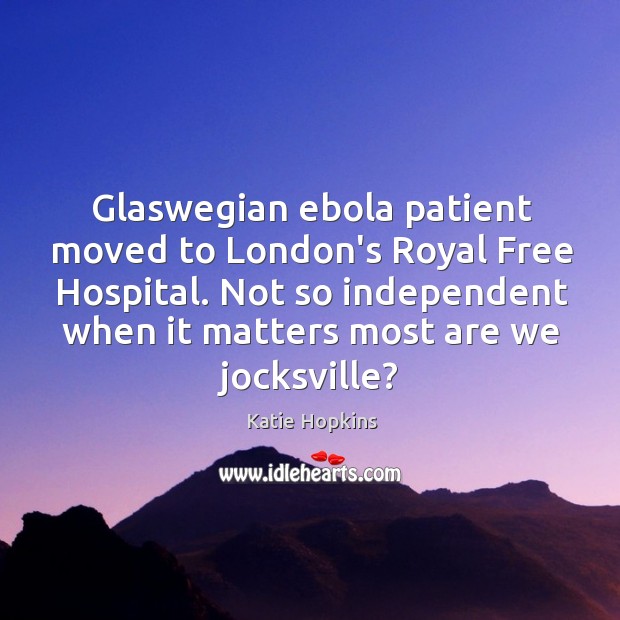 Glaswegian ebola patient moved to London’s Royal Free Hospital. Not so independent Katie Hopkins Picture Quote