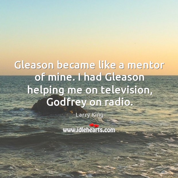 Gleason became like a mentor of mine. I had gleason helping me on television, Godfrey on radio. Larry King Picture Quote