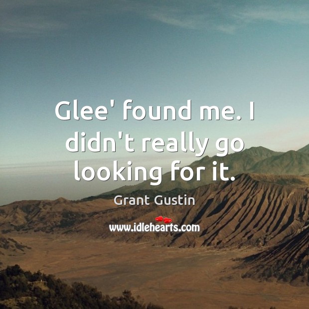 Glee’ found me. I didn’t really go looking for it. Grant Gustin Picture Quote