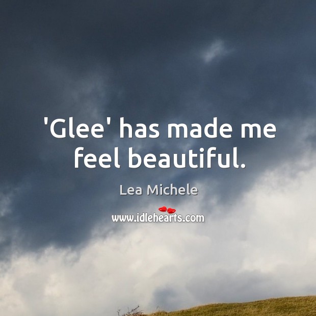 ‘Glee’ has made me feel beautiful. Lea Michele Picture Quote