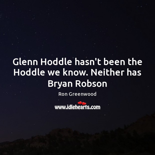 Glenn Hoddle hasn’t been the Hoddle we know. Neither has Bryan Robson Ron Greenwood Picture Quote