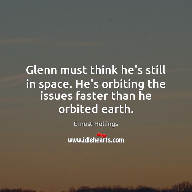Glenn must think he’s still in space. He’s orbiting the issues faster Ernest Hollings Picture Quote