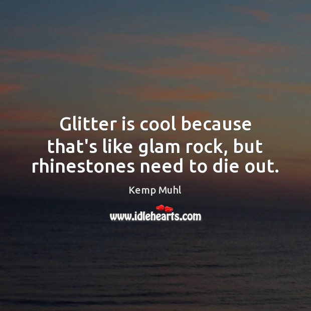 Glitter is cool because that’s like glam rock, but rhinestones need to die out. Image