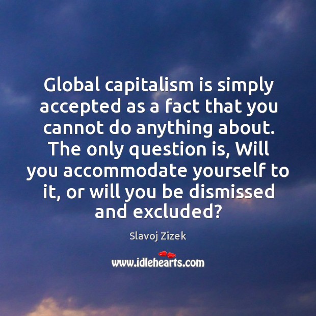 Global capitalism is simply accepted as a fact that you cannot do Image