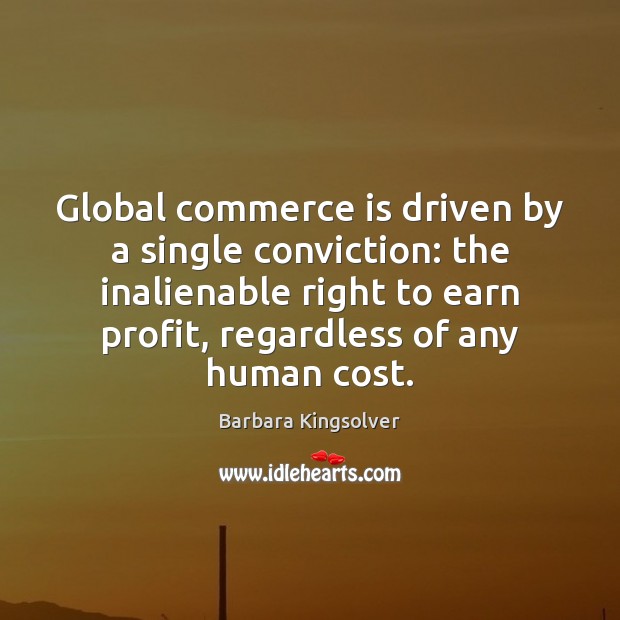 Global commerce is driven by a single conviction: the inalienable right to Barbara Kingsolver Picture Quote
