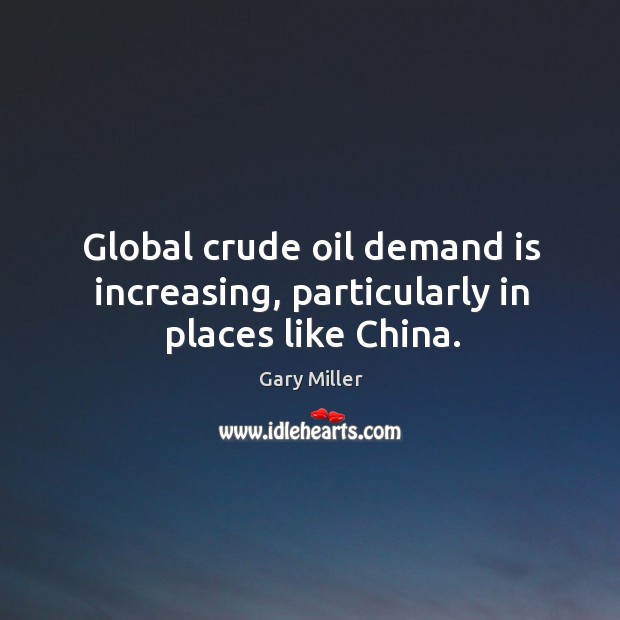 Global crude oil demand is increasing, particularly in places like china. Gary Miller Picture Quote
