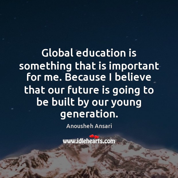 Global education is something that is important for me. Because I believe Anousheh Ansari Picture Quote