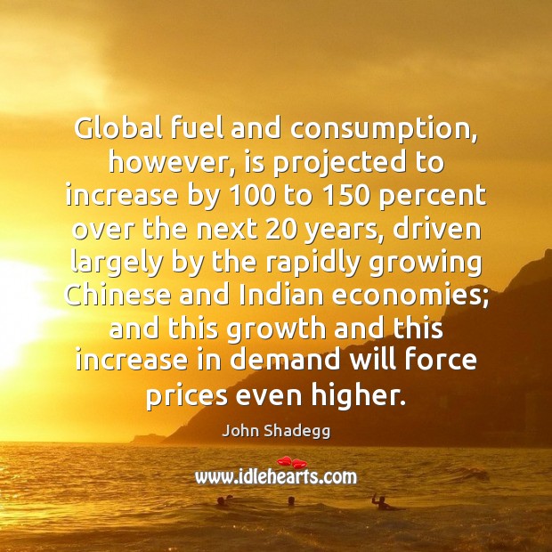 Global fuel and consumption, however, is projected to increase by 100 to 150 percent John Shadegg Picture Quote