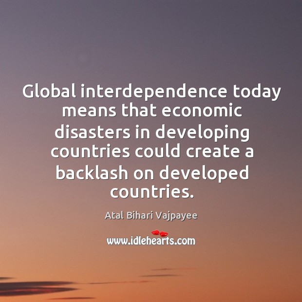 Global interdependence today means that economic disasters in developing Atal Bihari Vajpayee Picture Quote