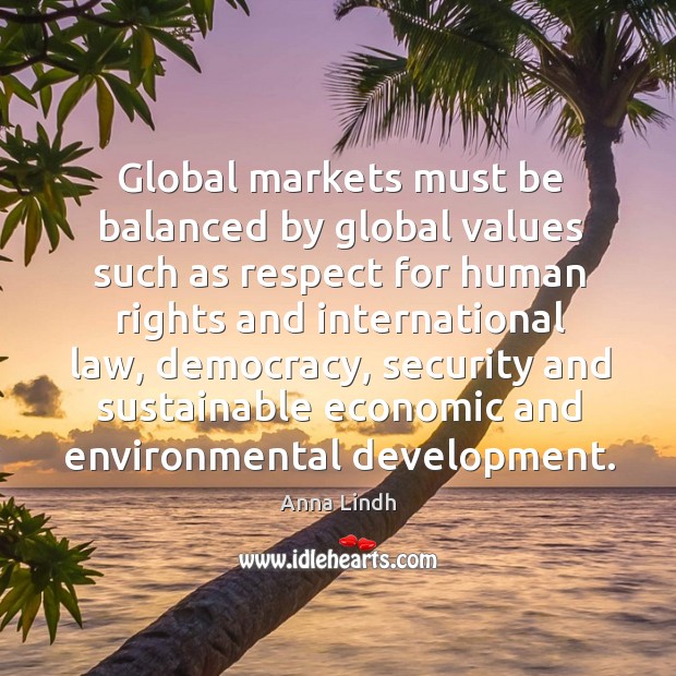 Global markets must be balanced by global values such as respect for human rights and international law Anna Lindh Picture Quote