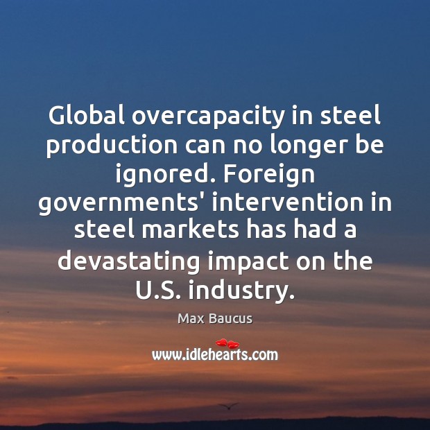 Global overcapacity in steel production can no longer be ignored. Foreign governments’ Max Baucus Picture Quote