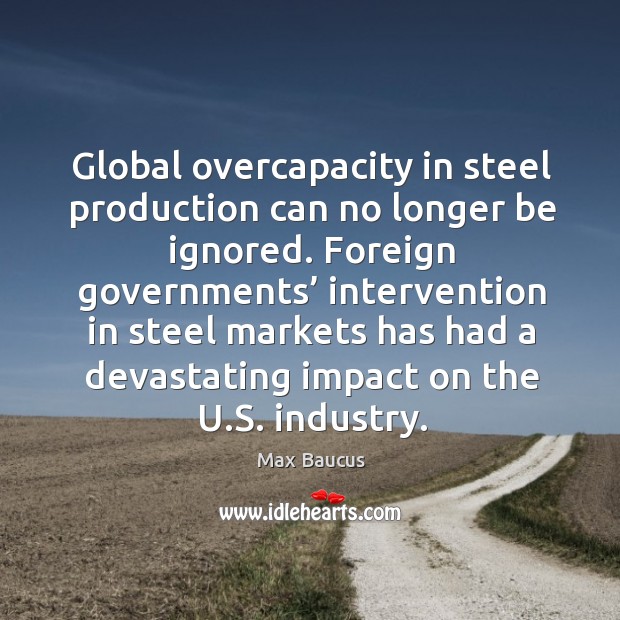 Global overcapacity in steel production can no longer be ignored. Max Baucus Picture Quote