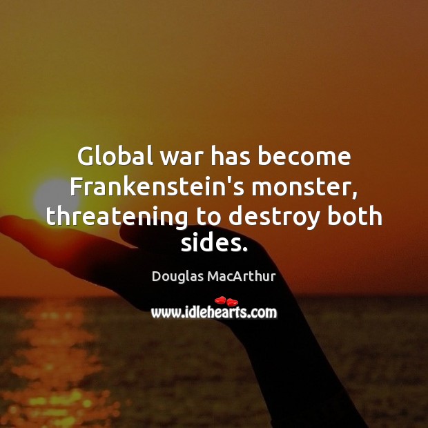 Global war has become Frankenstein’s monster, threatening to destroy both sides. Douglas MacArthur Picture Quote