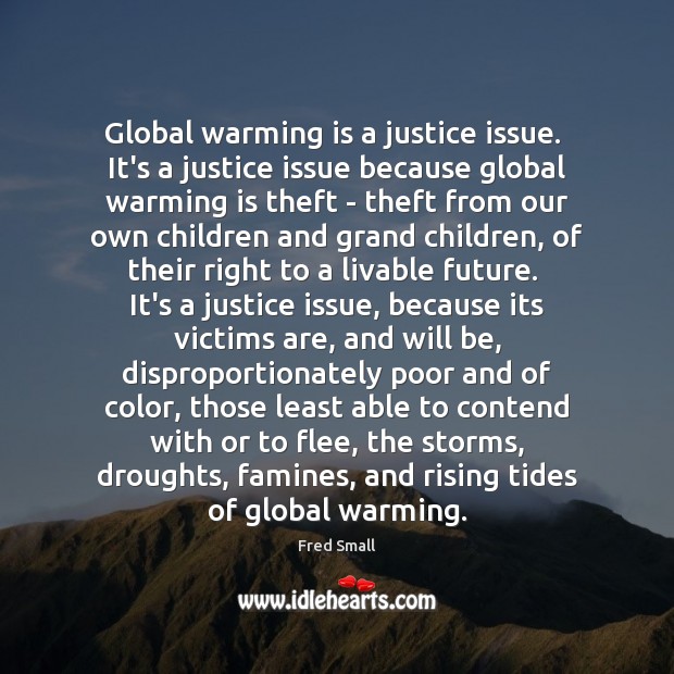 Global warming is a justice issue.  It’s a justice issue because global Fred Small Picture Quote