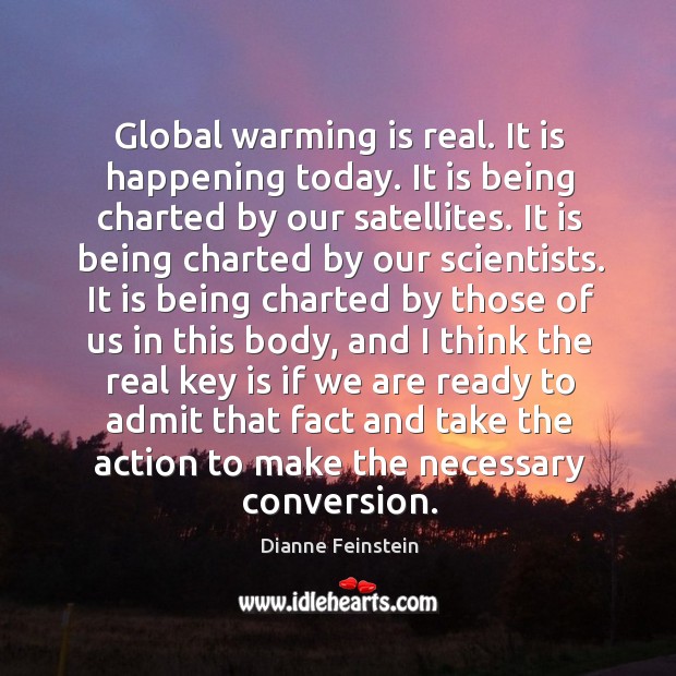 Global warming is real. It is happening today. It is being charted by our satellites. Dianne Feinstein Picture Quote