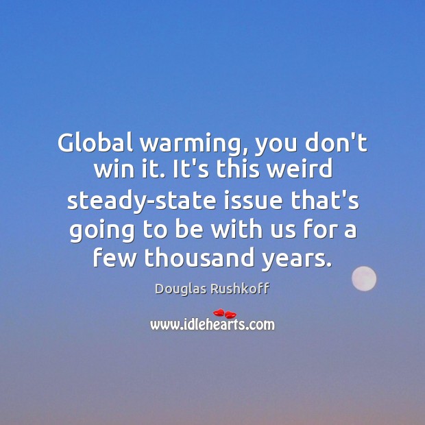 Global warming, you don’t win it. It’s this weird steady-state issue that’s 