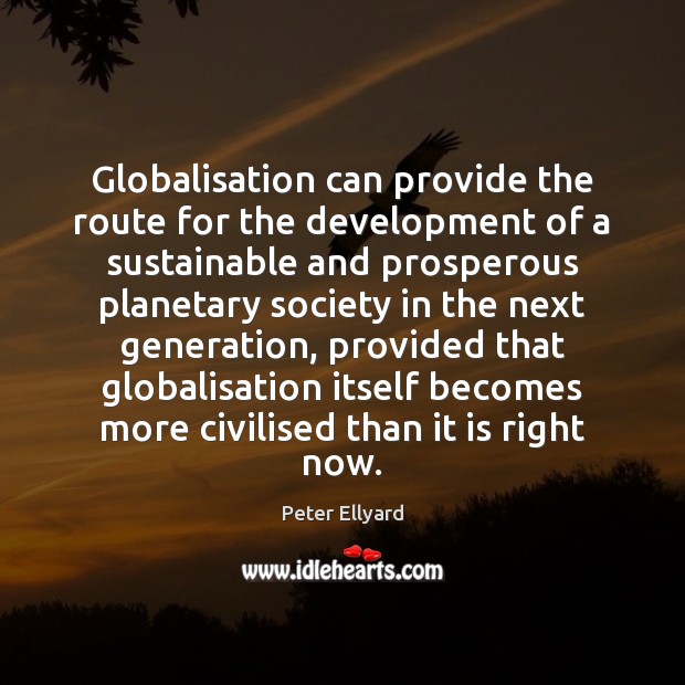 Globalisation can provide the route for the development of a sustainable and Peter Ellyard Picture Quote