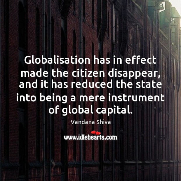 Globalisation has in effect made the citizen disappear, and it has reduced Vandana Shiva Picture Quote