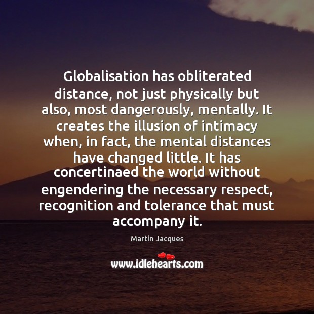 Globalisation has obliterated distance, not just physically but also, most dangerously, mentally. Martin Jacques Picture Quote