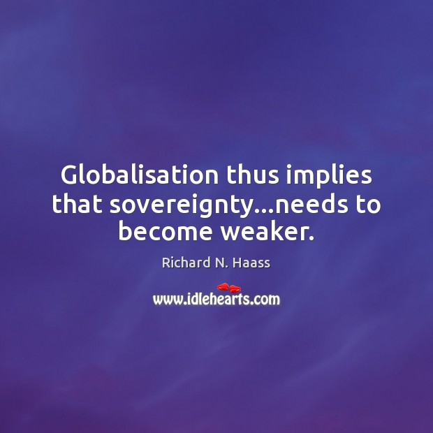 Globalisation thus implies that sovereignty…needs to become weaker. Richard N. Haass Picture Quote