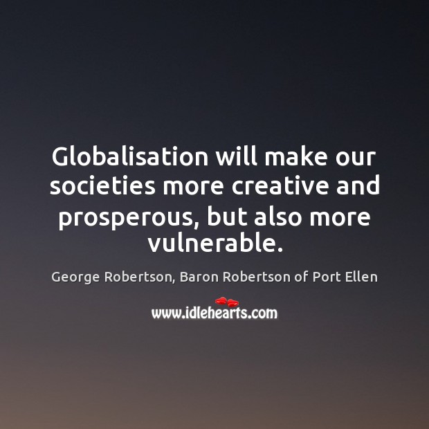 Globalisation will make our societies more creative and prosperous, but also more George Robertson, Baron Robertson of Port Ellen Picture Quote