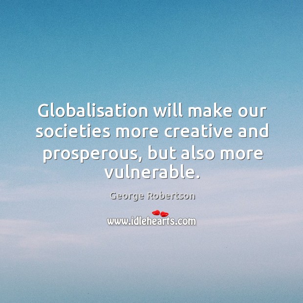 Globalisation will make our societies more creative and prosperous, but also more vulnerable. George Robertson Picture Quote