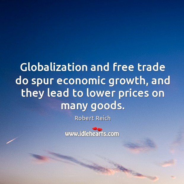 Globalization and free trade do spur economic growth, and they lead to lower prices on many goods. Robert Reich Picture Quote