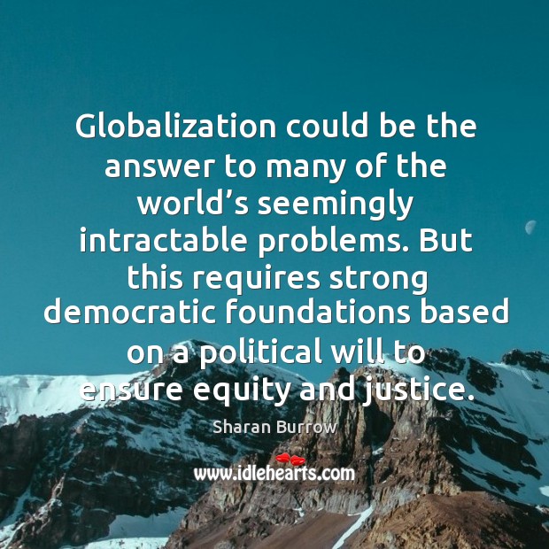 Globalization could be the answer to many of the world’s seemingly intractable problems. Sharan Burrow Picture Quote