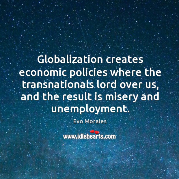 Globalization creates economic policies where the transnationals lord over us, and the result is misery and unemployment. Image