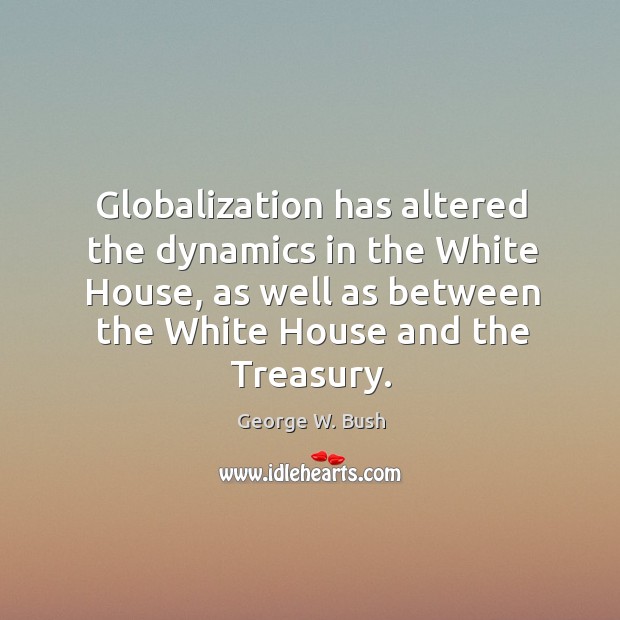 Globalization has altered the dynamics in the White House, as well as George W. Bush Picture Quote