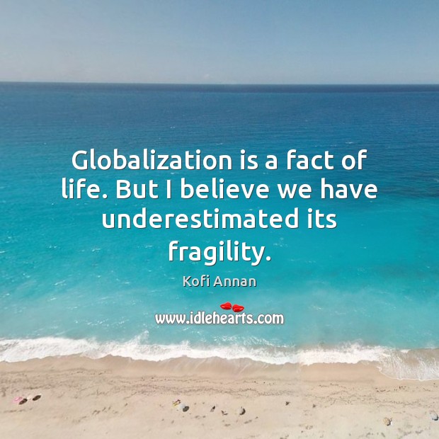 Globalization is a fact of life. But I believe we have underestimated its fragility. Kofi Annan Picture Quote