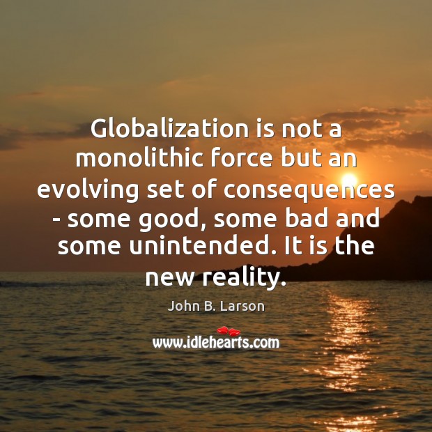 Globalization is not a monolithic force but an evolving set of consequences John B. Larson Picture Quote