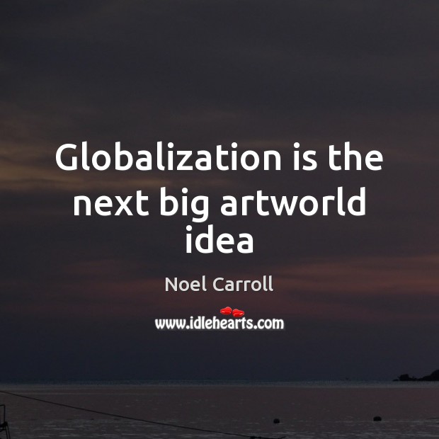 Globalization is the next big artworld idea Noel Carroll Picture Quote