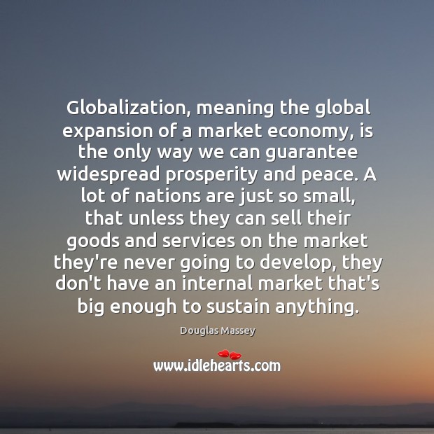 Globalization, meaning the global expansion of a market economy, is the only Douglas Massey Picture Quote