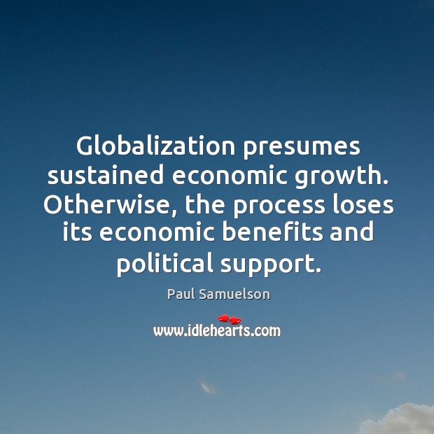 Globalization presumes sustained economic growth. Otherwise, the process loses its economic benefits and political support. Paul Samuelson Picture Quote
