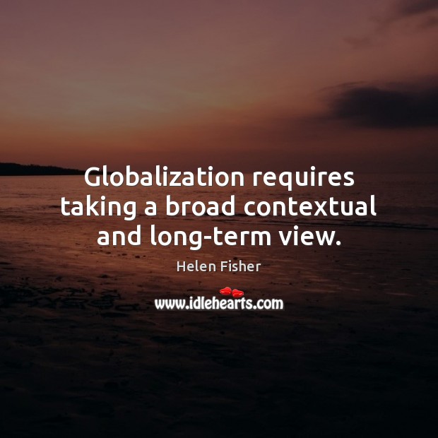 Globalization requires taking a broad contextual and long-term view. Helen Fisher Picture Quote