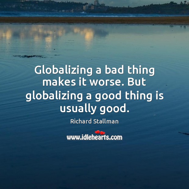 Globalizing a bad thing makes it worse. But globalizing a good thing is usually good. Richard Stallman Picture Quote