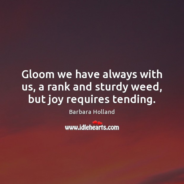 Gloom we have always with us, a rank and sturdy weed, but joy requires tending. Image