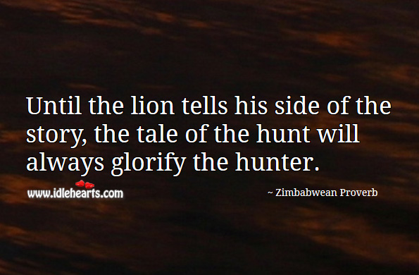 Until the lion tells his side of the story, the tale of the hunt will always glorify the hunter. Zimbabwean Proverbs Image