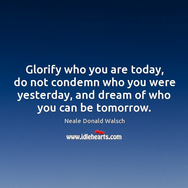 Glorify who you are today, do not condemn who you were yesterday, and dream of who you can be tomorrow. Neale Donald Walsch Picture Quote