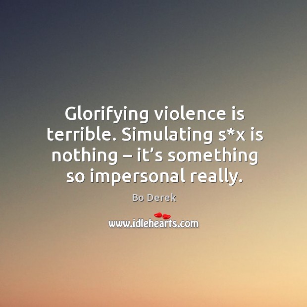Glorifying violence is terrible. Simulating s*x is nothing – it’s something so impersonal really. Bo Derek Picture Quote