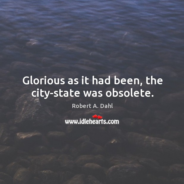 Glorious as it had been, the city-state was obsolete. Robert A. Dahl Picture Quote