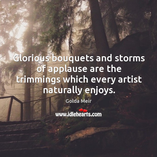 Glorious bouquets and storms of applause are the trimmings which every artist naturally enjoys. Golda Meir Picture Quote
