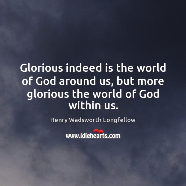 Glorious indeed is the world of God around us, but more glorious Henry Wadsworth Longfellow Picture Quote