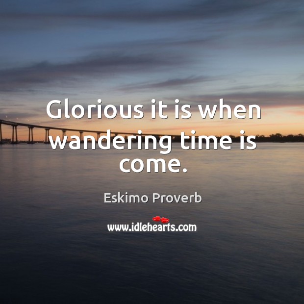 Glorious it is when wandering time is come. Eskimo Proverbs Image