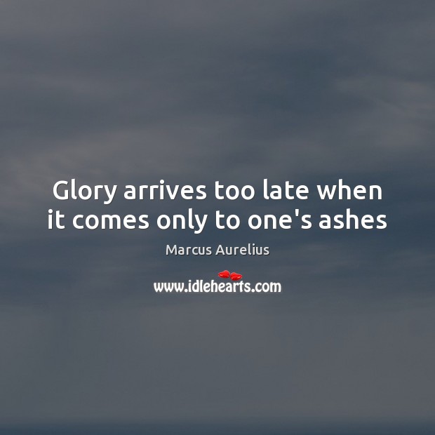 Glory arrives too late when it comes only to one’s ashes Image
