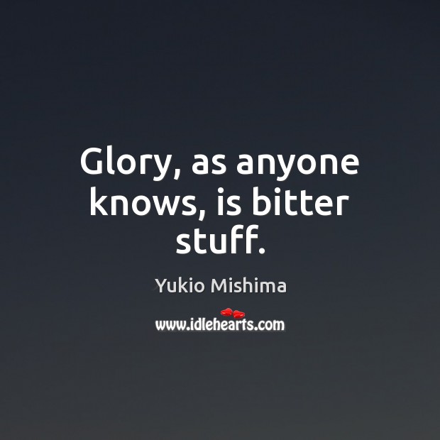Glory, as anyone knows, is bitter stuff. Yukio Mishima Picture Quote