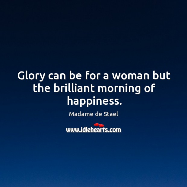 Glory can be for a woman but the brilliant morning of happiness. Madame de Stael Picture Quote