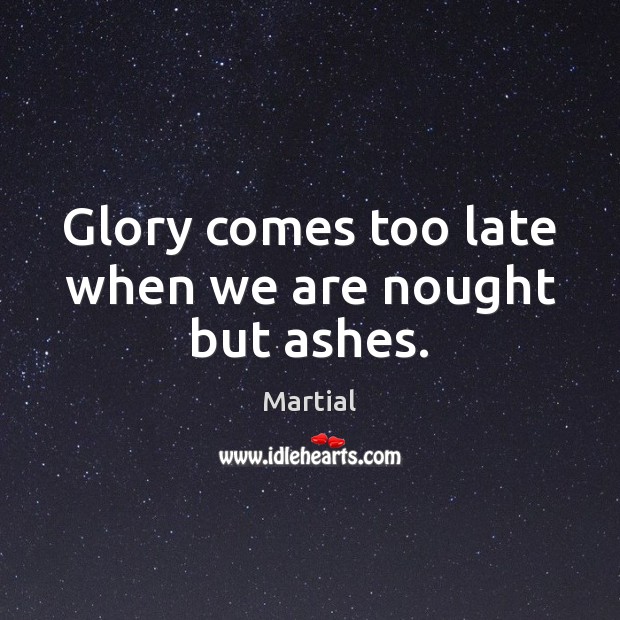 Glory comes too late when we are nought but ashes. Martial Picture Quote